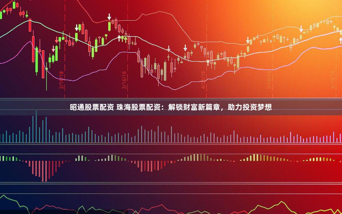 昭通股票配资 珠海股票配资：解锁财富新篇章，助力投资梦想