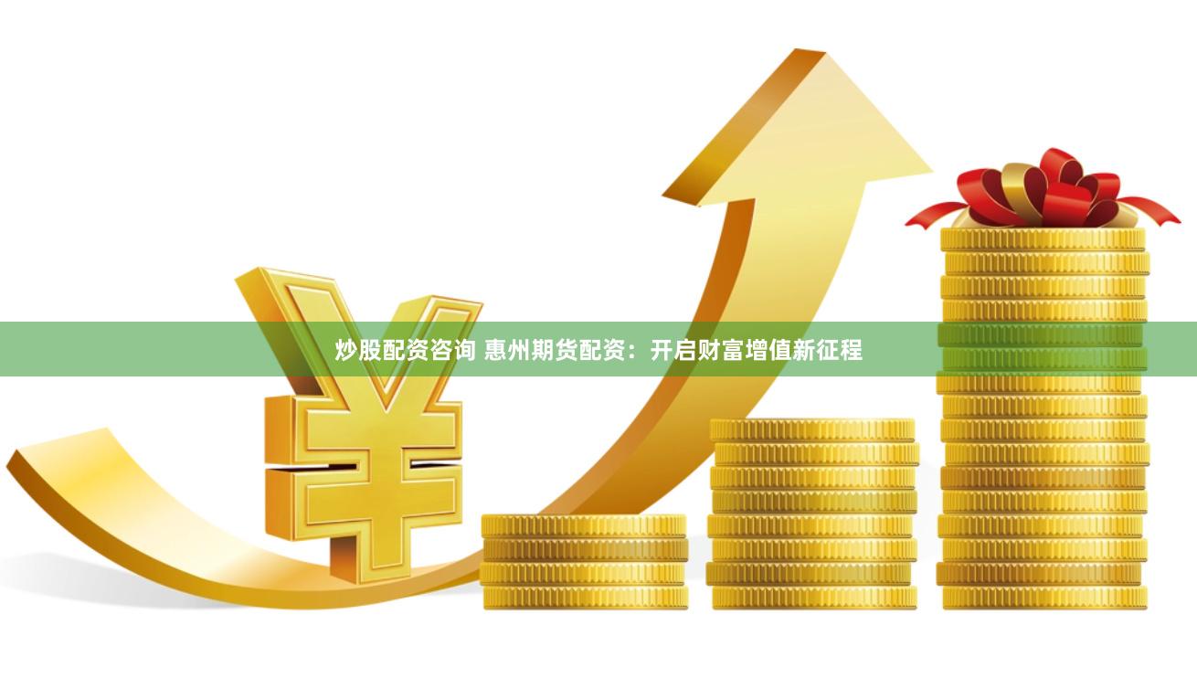 炒股配资咨询 惠州期货配资：开启财富增值新征程