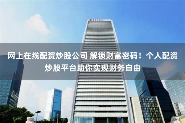 网上在线配资炒股公司 解锁财富密码！个人配资炒股平台助你实现财务自由