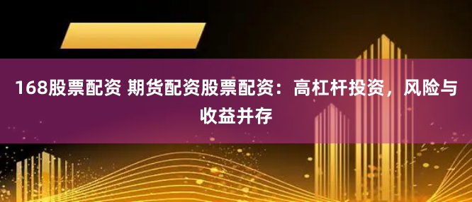 168股票配资 期货配资股票配资：高杠杆投资，风险与收益并存
