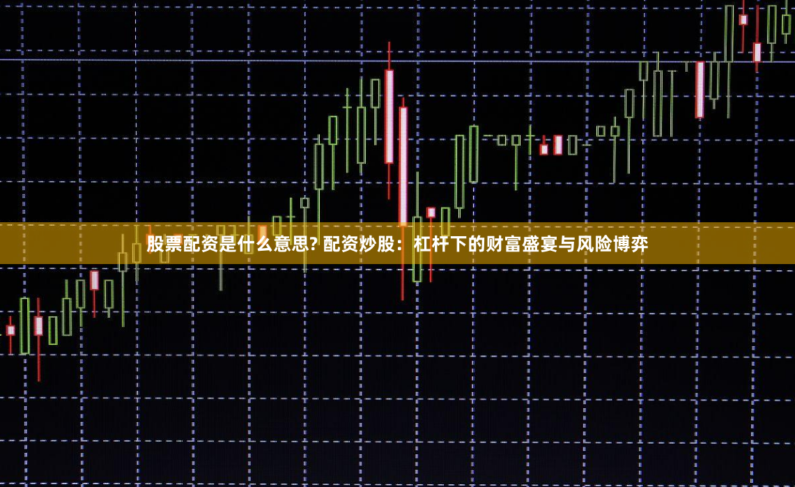 股票配资是什么意思? 配资炒股：杠杆下的财富盛宴与风险博弈