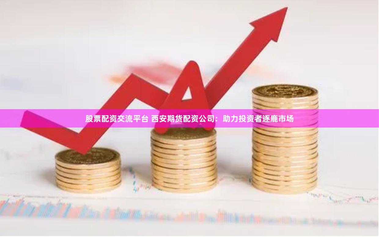 股票配资交流平台 西安期货配资公司：助力投资者逐鹿市场