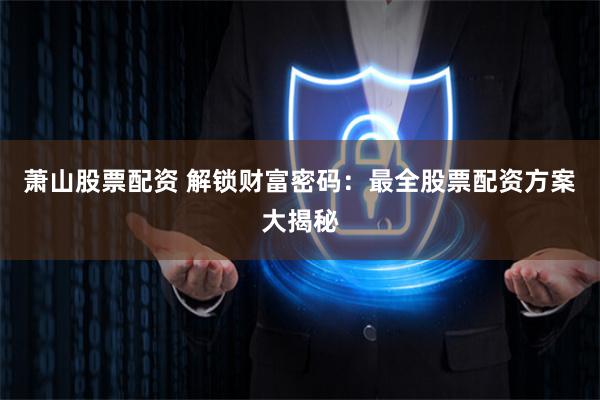 萧山股票配资 解锁财富密码：最全股票配资方案大揭秘