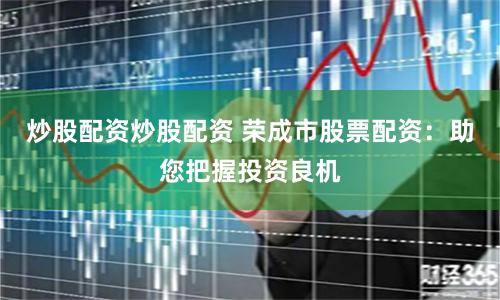 炒股配资炒股配资 荣成市股票配资：助您把握投资良机