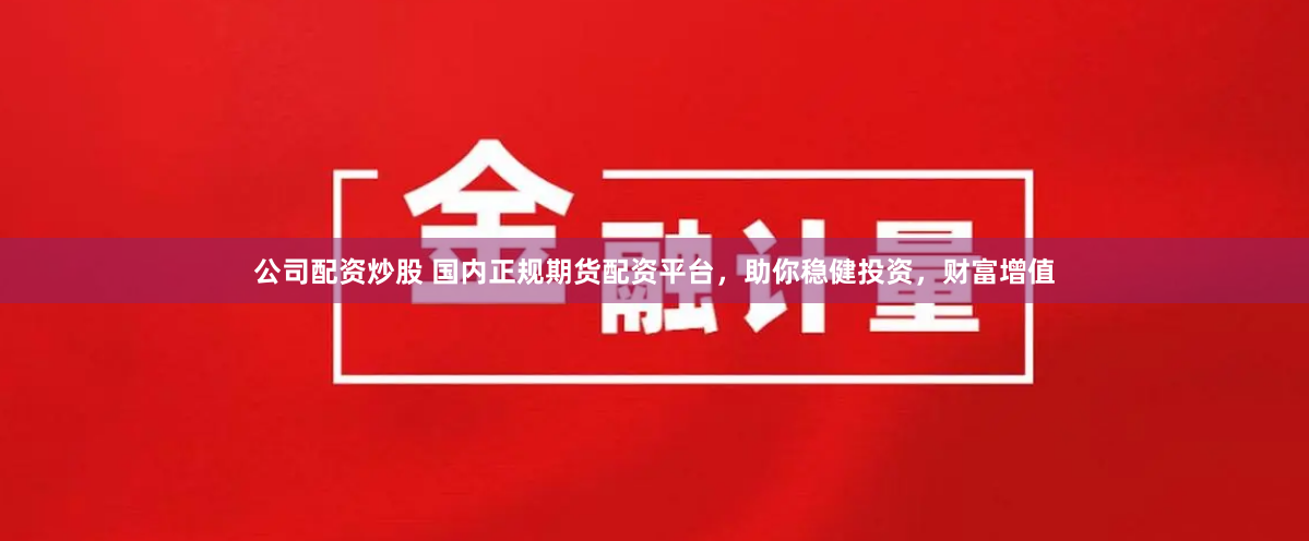 公司配资炒股 国内正规期货配资平台，助你稳健投资，财富增值