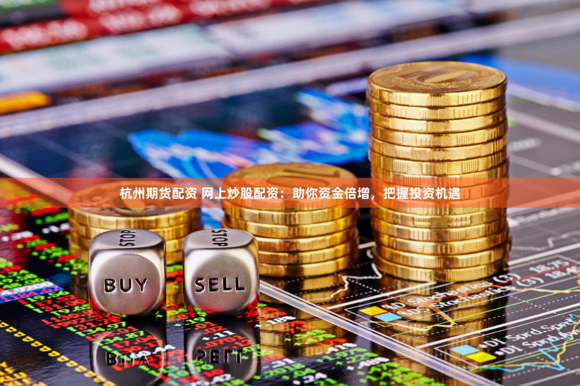 杭州期货配资 网上炒股配资：助你资金倍增，把握投资机遇