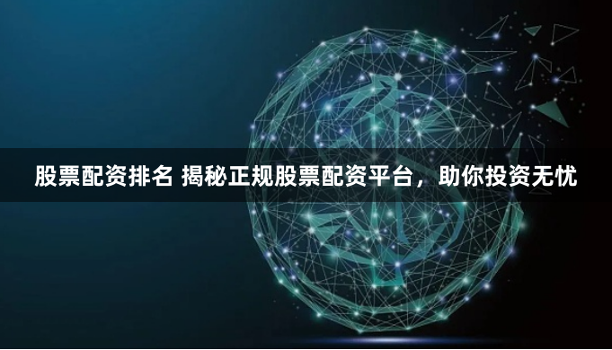 股票配资排名 揭秘正规股票配资平台，助你投资无忧