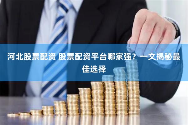 河北股票配资 股票配资平台哪家强？一文揭秘最佳选择