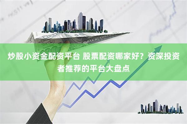 炒股小资金配资平台 股票配资哪家好？资深投资者推荐的平台大盘点