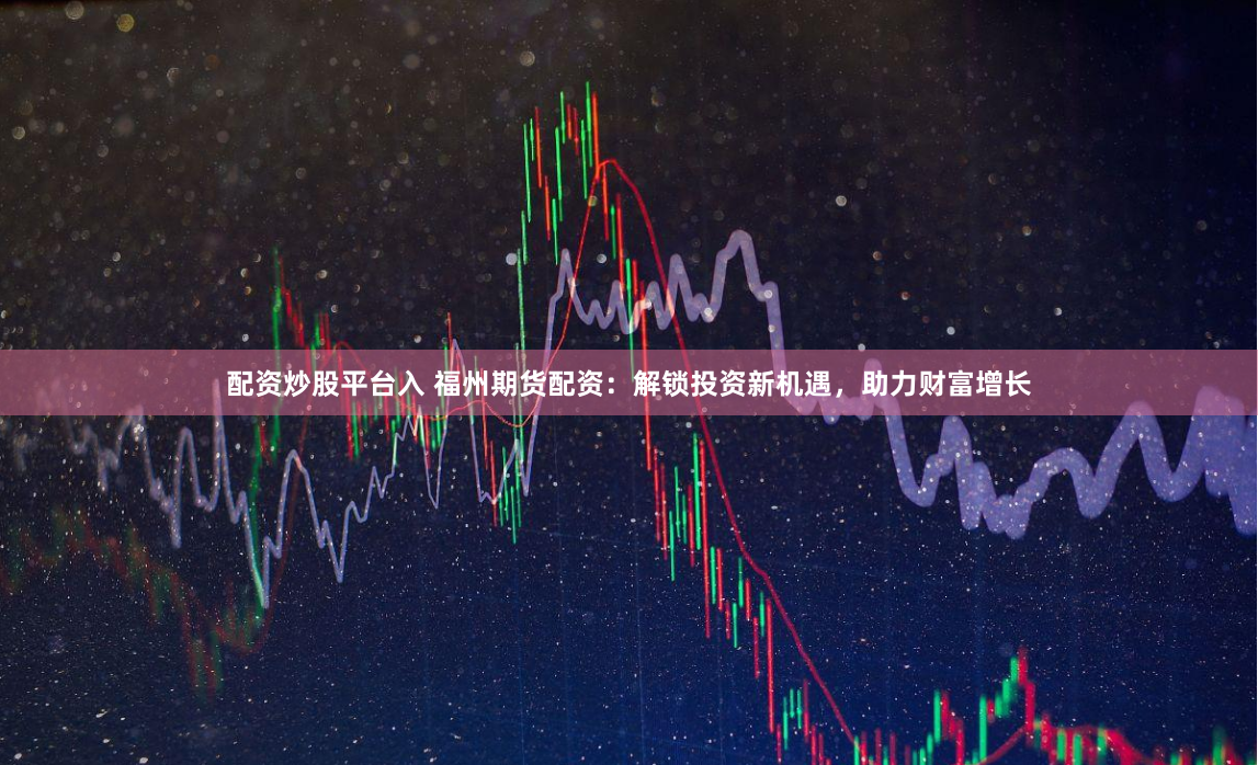 配资炒股平台入 福州期货配资：解锁投资新机遇，助力财富增长