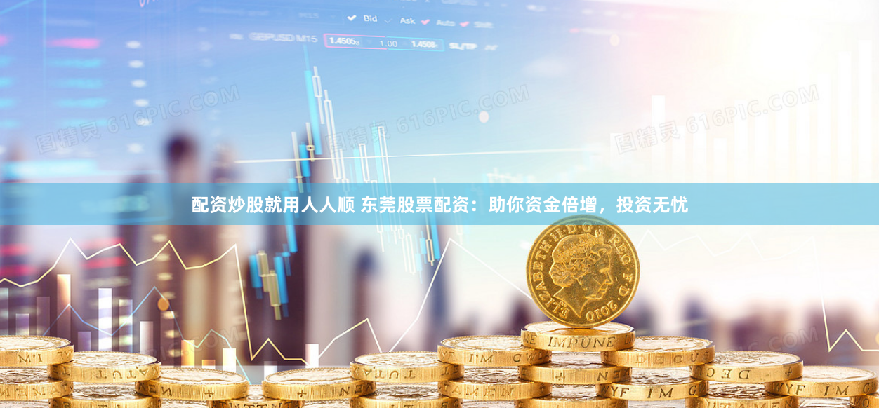 配资炒股就用人人顺 东莞股票配资：助你资金倍增，投资无忧