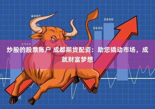 炒股的股票账户 成都期货配资：助您撬动市场，成就财富梦想