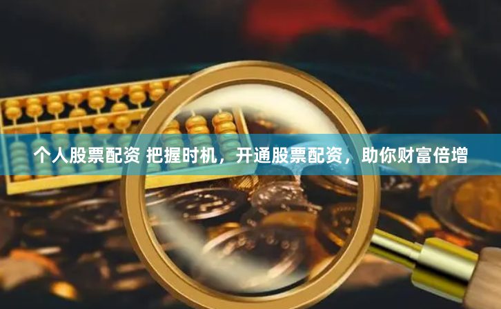 个人股票配资 把握时机，开通股票配资，助你财富倍增