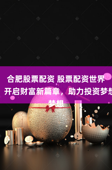 合肥股票配资 股票配资世界：开启财富新篇章，助力投资梦想