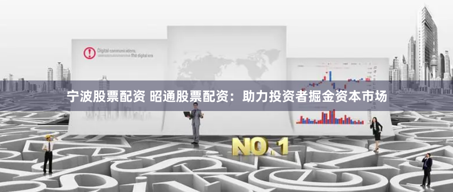 宁波股票配资 昭通股票配资：助力投资者掘金资本市场