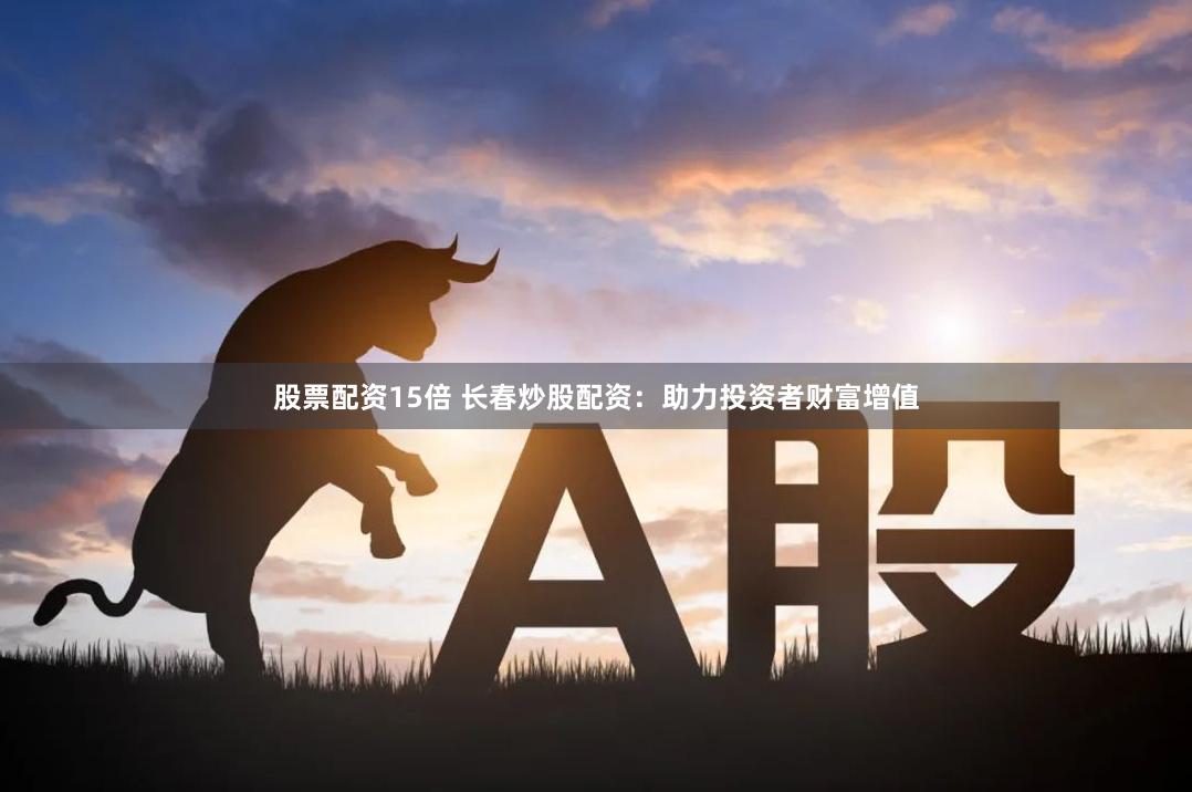 股票配资15倍 长春炒股配资：助力投资者财富增值