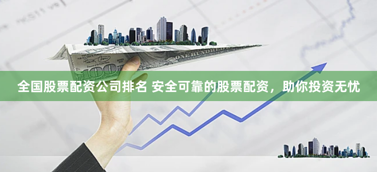全国股票配资公司排名 安全可靠的股票配资,助你投资无忧