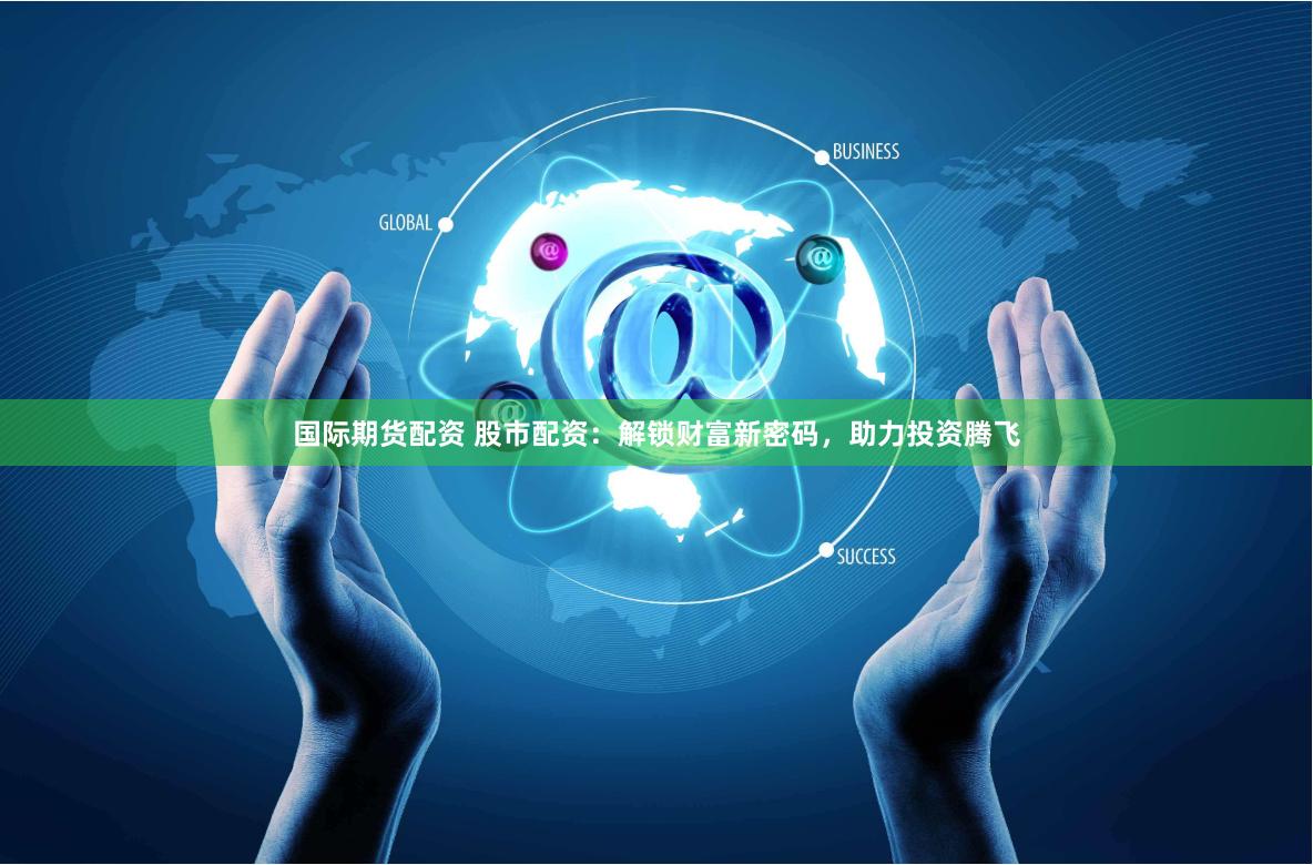 国际期货配资 股市配资：解锁财富新密码，助力投资腾飞