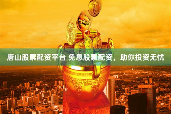 唐山股票配资平台 免息股票配资,助你投资无忧