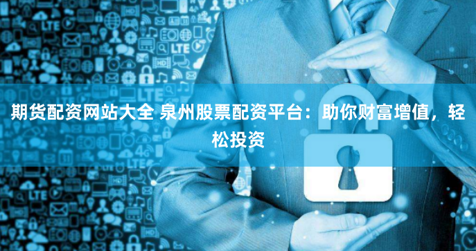 期货配资网站大全 泉州股票配资平台:助你财富增值,轻松投资