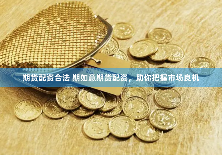 期货配资合法 期如意期货配资,助你把握市场良机