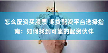 怎么配资买股票 期货配资平台选择指南:如何找到可靠的配资伙伴