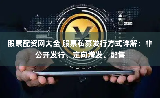 股票配资网大全 股票私募发行方式详解：非公开发行、定向增发、配售