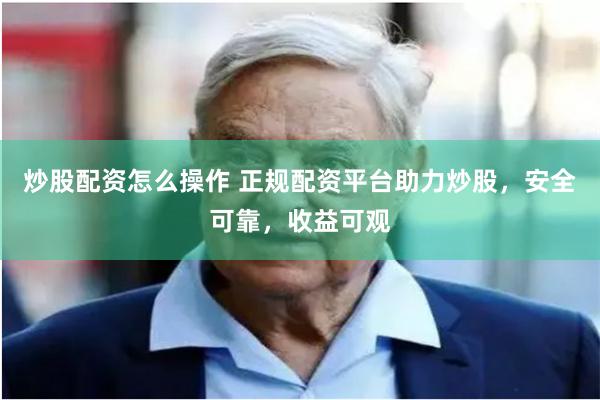 炒股配资怎么操作 正规配资平台助力炒股,安全可靠,收益可观
