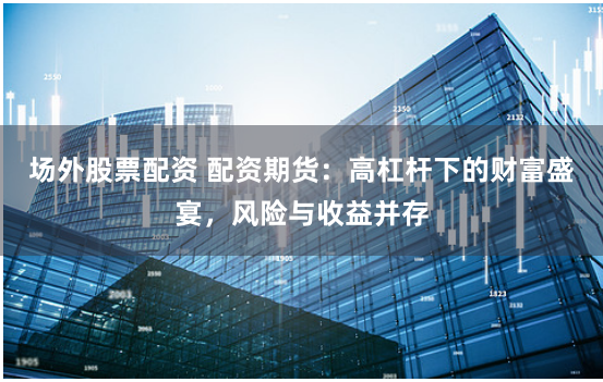 场外股票配资 配资期货:高杠杆下的财富盛宴,风险与收益并存