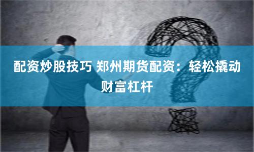 配资炒股技巧 郑州期货配资:轻松撬动财富杠杆