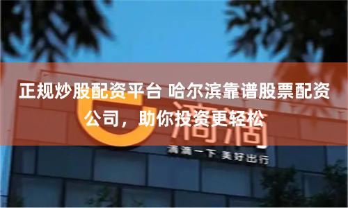 正规炒股配资平台 哈尔滨靠谱股票配资公司，助你投资更轻松