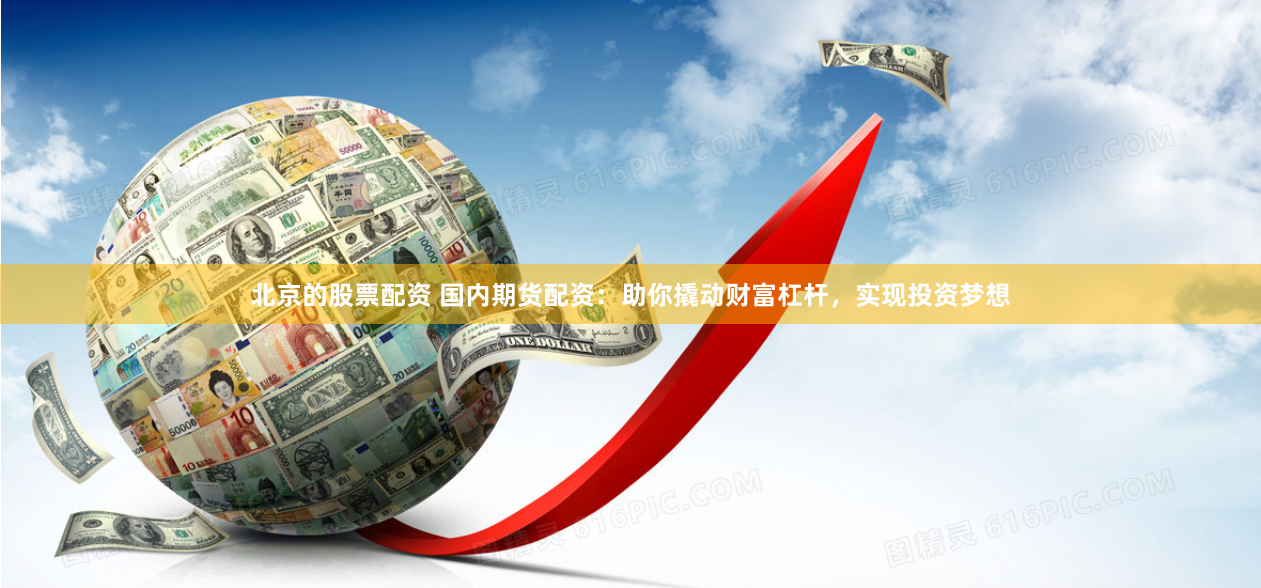 北京的股票配资 国内期货配资:助你撬动财富杠杆,实现投资梦想