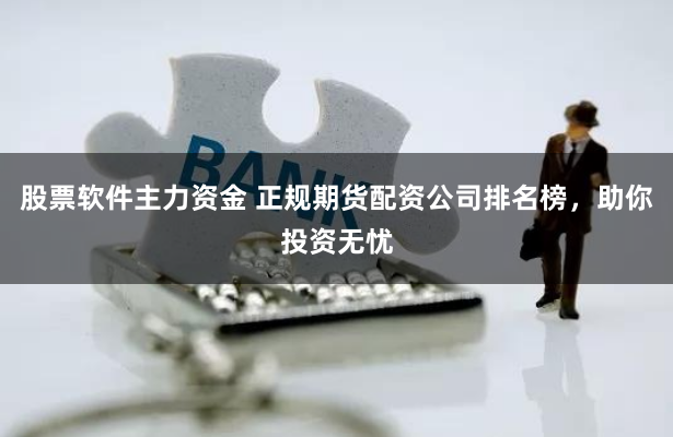 股票软件主力资金 正规期货配资公司排名榜,助你投资无忧