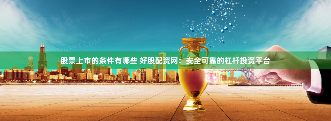 股票上市的条件有哪些 好股配资网：安全可靠的杠杆投资平台