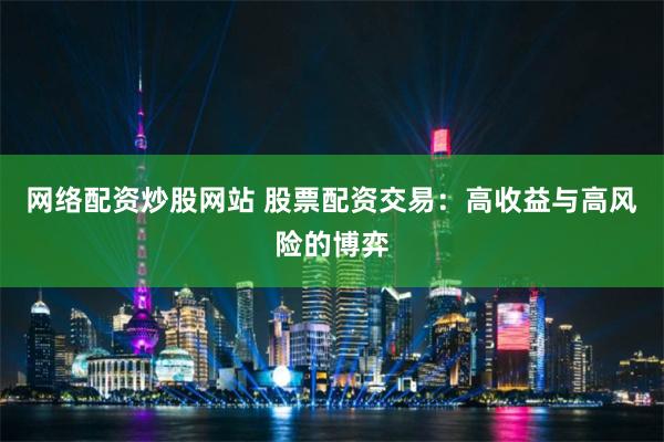 网络配资炒股网站 股票配资交易：高收益与高风险的博弈