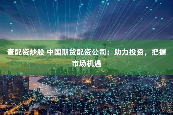查配资炒股 中国期货配资公司：助力投资，把握市场机遇