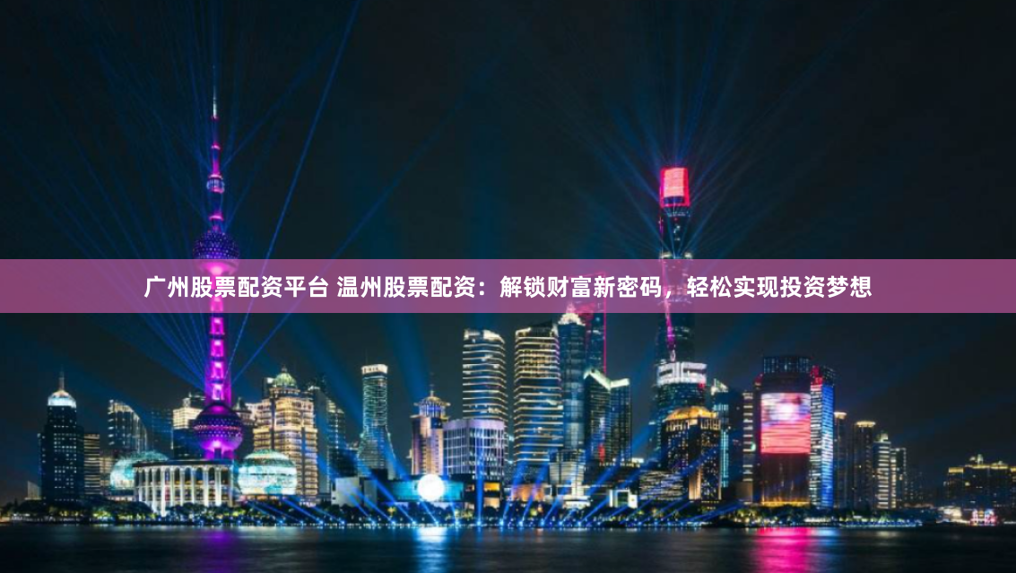 广州股票配资平台 温州股票配资:解锁财富新密码,轻松实现投资梦想