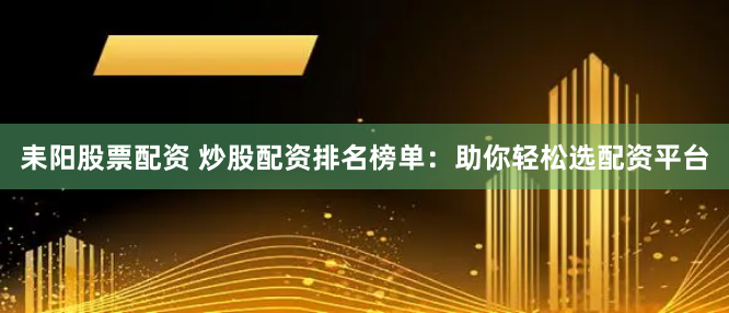 耒阳股票配资 炒股配资排名榜单：助你轻松选配资平台