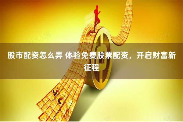 股市配资怎么弄 体验免费股票配资，开启财富新征程