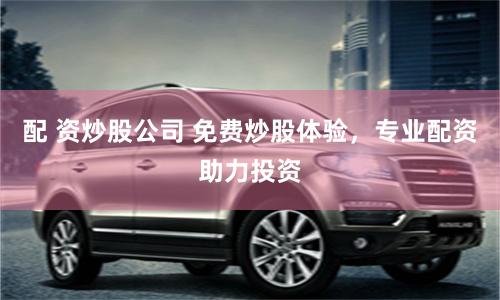 配 资炒股公司 免费炒股体验，专业配资助力投资