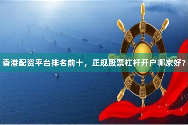 香港配资平台排名前十,正规股票杠杆开户哪家好?