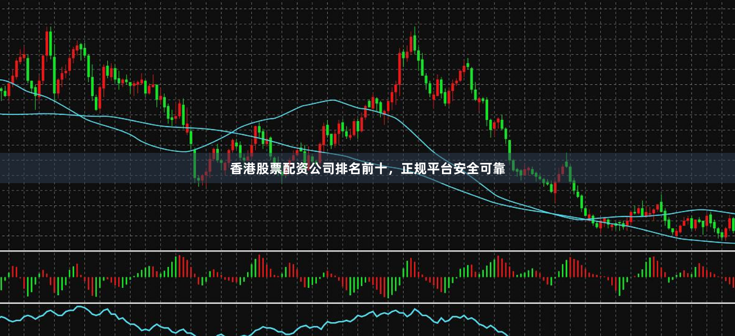 香港股票配资公司排名前十，正规平台安全可靠