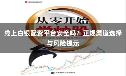 线上白银配资平台安全吗？正规渠道选择与风险提示