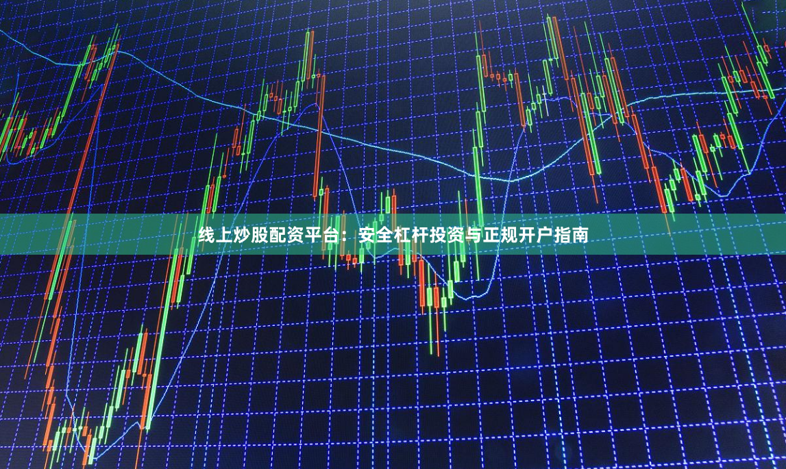 线上炒股配资平台：安全杠杆投资与正规开户指南