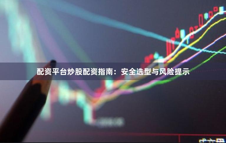 配资平台炒股配资指南：安全选型与风险提示