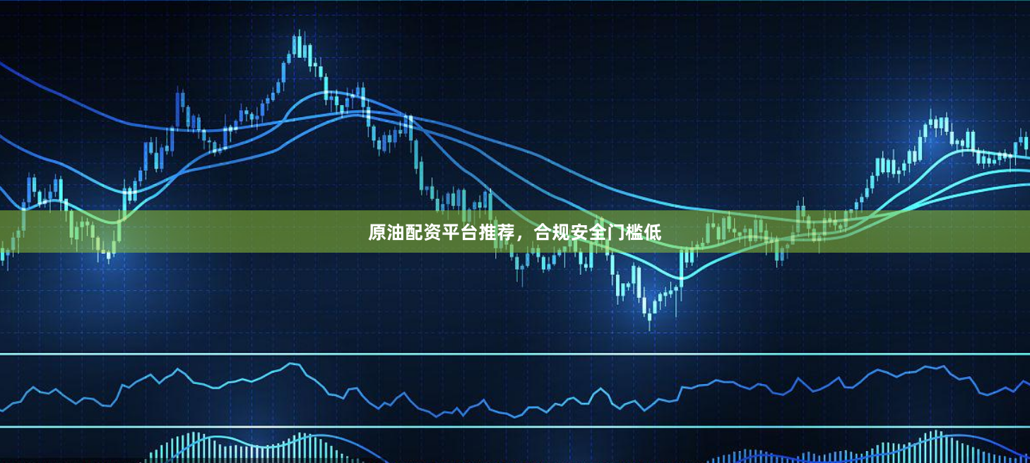 原油配资平台推荐，合规安全门槛低