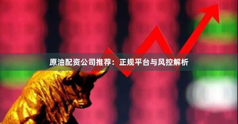原油配资公司推荐：正规平台与风控解析