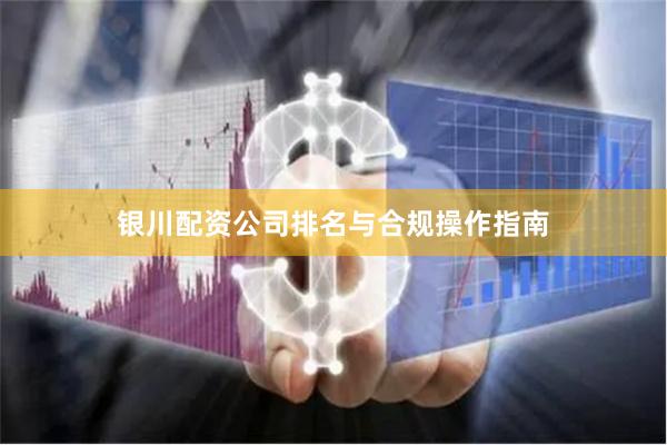 银川配资公司排名与合规操作指南