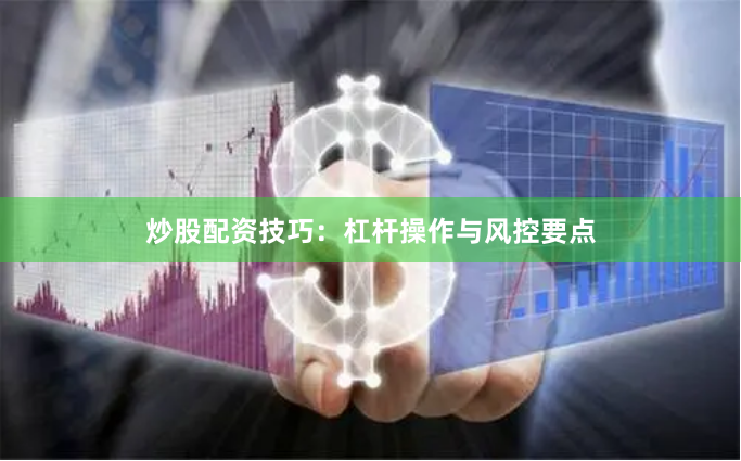 炒股配资技巧：杠杆操作与风控要点