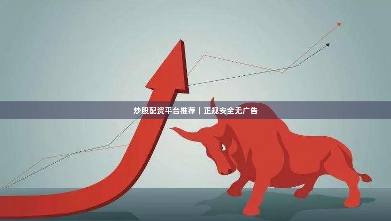 炒股配资平台推荐｜正规安全无广告